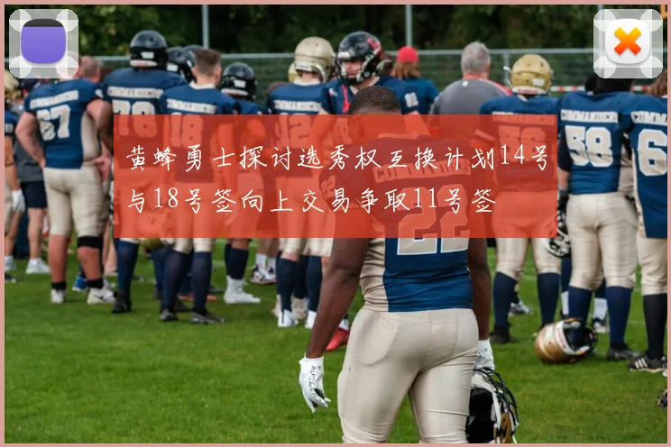 黄蜂勇士探讨选秀权互换计划14号与18号签向上交易争取11号签
