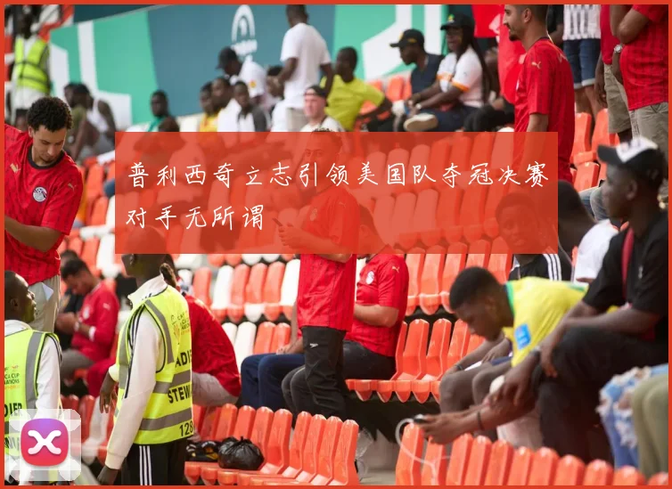 普利西奇立志引领美国队夺冠决赛对手无所谓