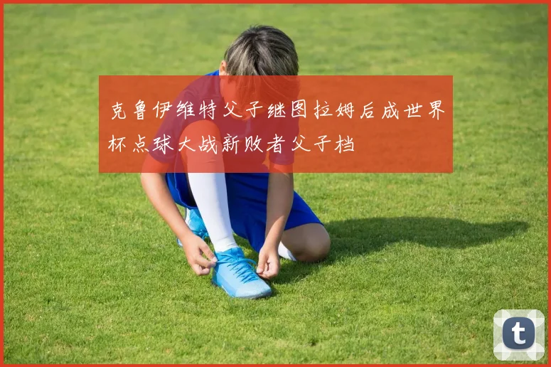 克鲁伊维特父子继图拉姆后成世界杯点球大战新败者父子档