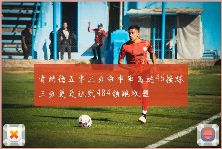 肯纳德五季三分命中率高达46接球三分更是达到484领跑联盟