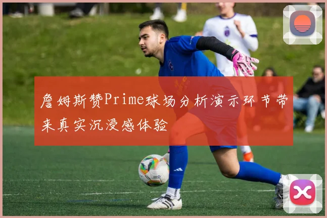 詹姆斯赞Prime球场分析演示环节带来真实沉浸感体验