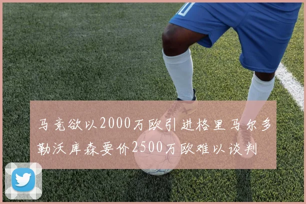 马竞欲以2000万欧引进格里马尔多勒沃库森要价2500万欧难以谈判