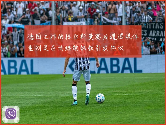德国主帅纳格尔斯曼赛后遭遇媒体重创是否该继续执教引发热议