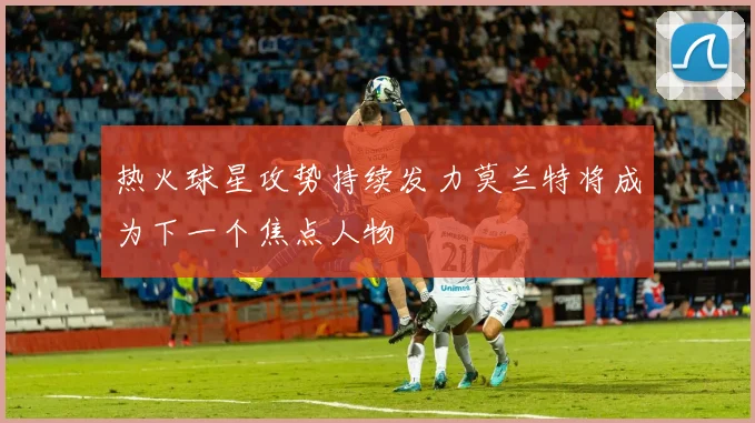 热火球星攻势持续发力莫兰特将成为下一个焦点人物
