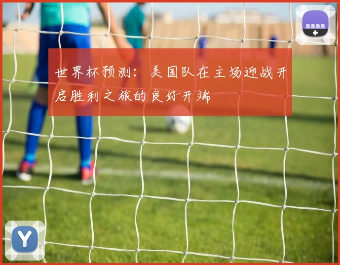 世界杯预测：美国队在主场迎战开启胜利之旅的良好开端