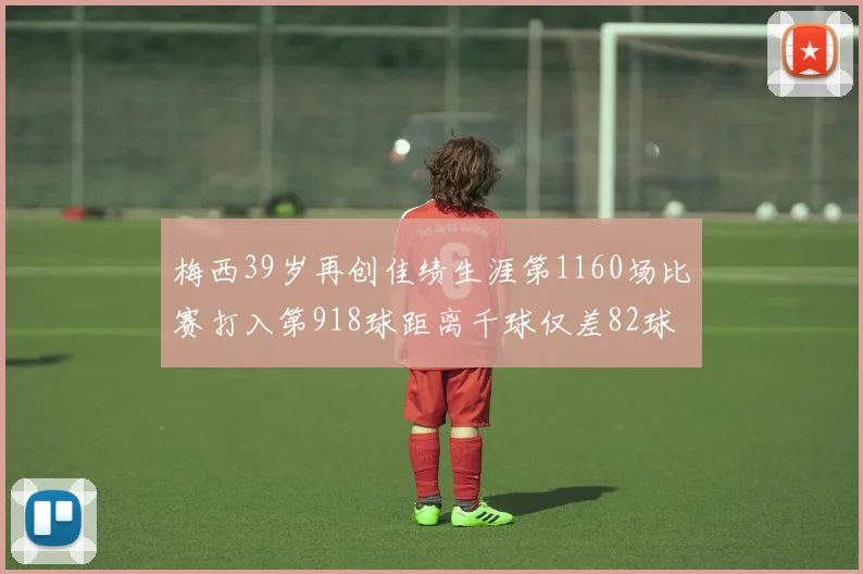 梅西39岁再创佳绩生涯第1160场比赛打入第918球距离千球仅差82球