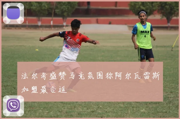 法尔考盛赞马竞氛围称阿尔瓦雷斯加盟最合适