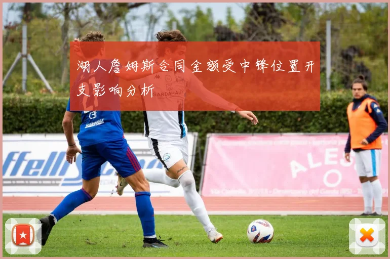 湖人詹姆斯合同金额受中锋位置开支影响分析