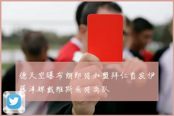 德天空曝布朗即将加盟拜仁首发伊藤洋辉戴维斯或将离队