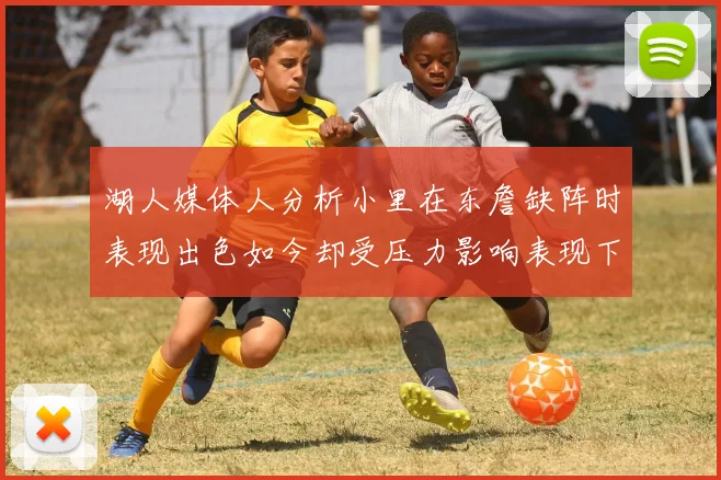 湖人媒体人分析小里在东詹缺阵时表现出色如今却受压力影响表现下滑