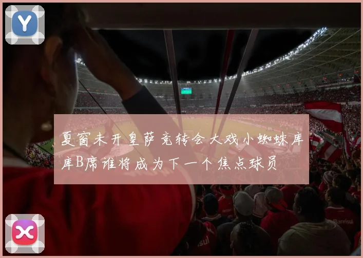 夏窗未开皇萨竞转会大戏小蜘蛛库库B席谁将成为下一个焦点球员
