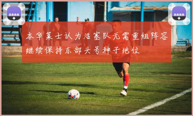 本华莱士认为活塞队无需重组阵容继续保持东部头号种子地位